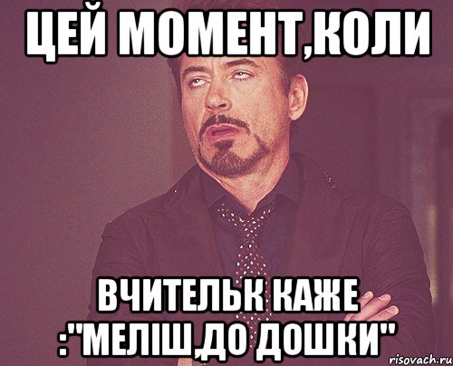 Цей момент,коли вчительк каже :"Меліш,до дошки", Мем твое выражение лица