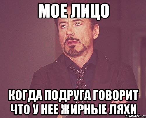 МОЕ ЛИЦО КОГДА ПОДРУГА ГОВОРИТ ЧТО У НЕЕ ЖИРНЫЕ ЛЯХИ, Мем твое выражение лица