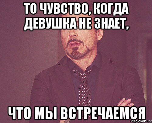 То чувство, когда девушка не знает, что мы встречаемся, Мем твое выражение лица