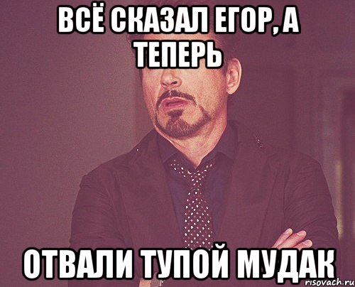 Всё сказал егор, а теперь отвали тупой мудак, Мем твое выражение лица