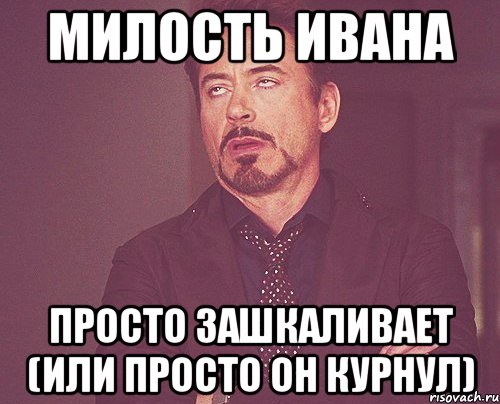 милость Ивана просто зашкаливает (или просто он курнул), Мем твое выражение лица