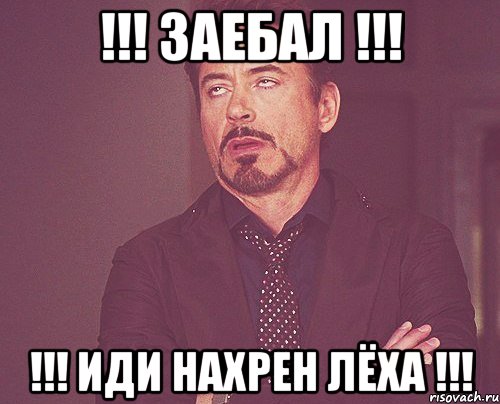 !!! заебал !!! !!! иди нахрен лёха !!!, Мем твое выражение лица