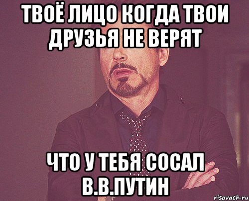 Твоё лицо когда твои друзья не верят Что у тебя сосал В.В.Путин, Мем твое выражение лица