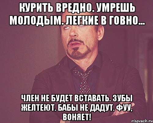 Курить вредно. Умрешь молодым. Легкие в говно... Член не будет вставать. Зубы желтеют. Бабы не дадут. Фуу, воняет!, Мем твое выражение лица