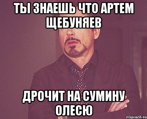 Ты знаешь что артем щебуняев дрочит на сумину олесю, Мем твое выражение лица