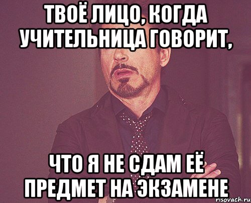 Твоё лицо, когда учительница говорит, что я не сдам её предмет на экзамене, Мем твое выражение лица