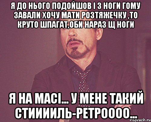 я до нього подойшов і з ноги гому завали хочу мати розтяжечку ,то круто шпагат,оби нараз щ ноги я на масі... у мене такий стииииль-ретроооо..., Мем твое выражение лица