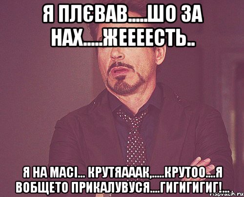 я плєвав.....шо за нах.....жеееесть.. я на масі... крутяааак,.....крутоо....я вобщето прикалувуся....гигигигиг!..., Мем твое выражение лица