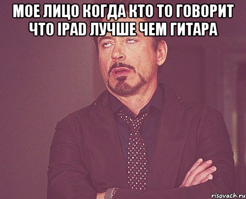 Мое лицо когда кто то говорит что iPad лучше чем гитара , Мем твое выражение лица