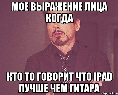 Мое выражение лица когда кто то говорит что iPad лучше чем гитара, Мем твое выражение лица