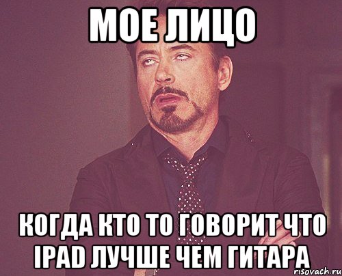 Мое лицо когда кто то говорит что iPad лучше чем гитара, Мем твое выражение лица