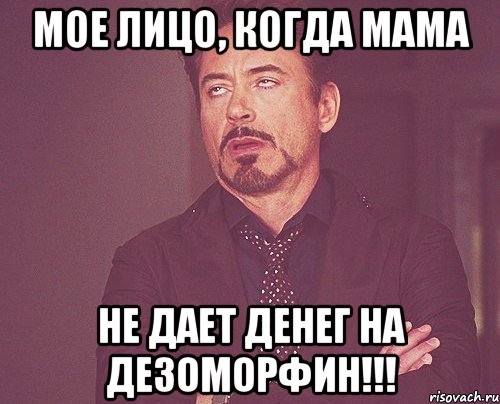 Мое лицо, когда мама НЕ ДАЕТ ДЕНЕГ НА ДЕЗОМОРФИН!!!, Мем твое выражение лица