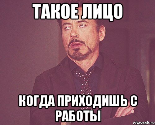 Такое лицо когда приходишь с работы, Мем твое выражение лица