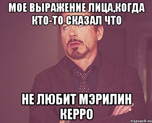 Мое выражение лица,когда кто-то сказал что не любит Мэрилин Керро, Мем твое выражение лица