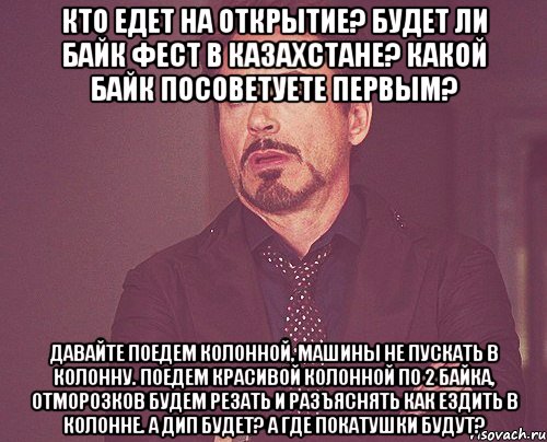 Кто едет на открытие? Будет ли Байк Фест в Казахстане? Какой байк посоветуете первым? Давайте поедем колонной, машины не пускать в колонну. Поедем красивой колонной по 2 байка, отморозков будем резать и разъяснять как ездить в колонне. А ДИП будет? А где покатушки будут?, Мем твое выражение лица