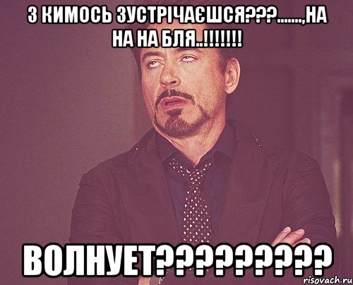 з кимось зустрічаєшся???.......,на на на бля..!!!!!!! волнует?????????, Мем твое выражение лица