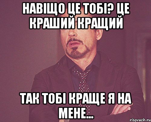 навіщо це тобі? це краший кращий так тобі краще я на мене..., Мем твое выражение лица