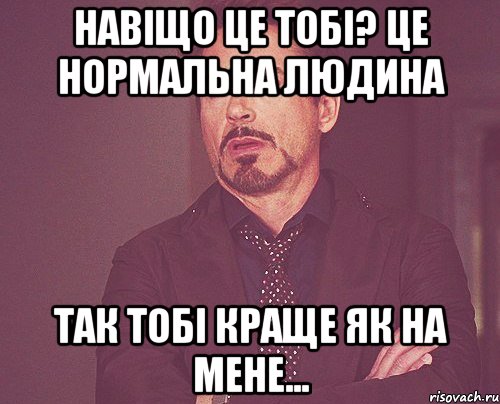 навіщо це тобі? це нормальна людина так тобі краще як на мене..., Мем твое выражение лица