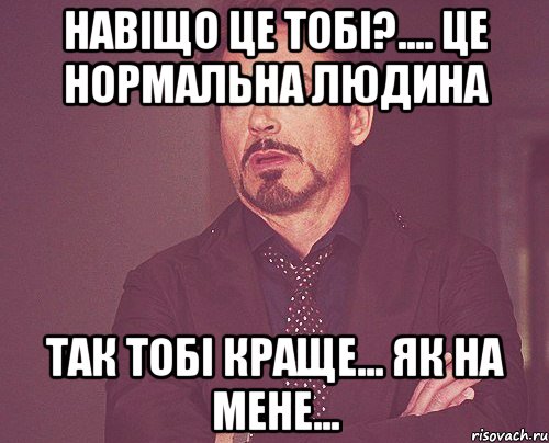 навіщо це тобі?.... це нормальна людина так тобі краще... як на мене..., Мем твое выражение лица