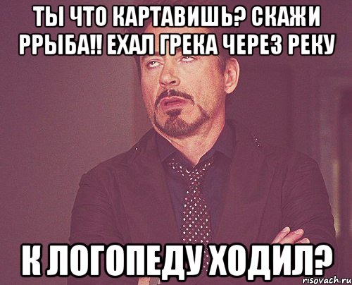 ты что картавишь? Скажи ррыба!! Ехал грека через реку к логопеду ходил?, Мем твое выражение лица