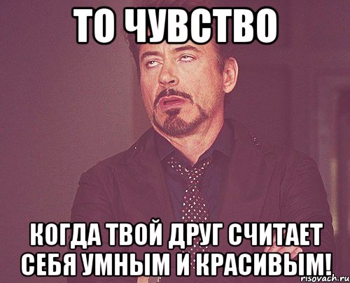 То чувство когда твой друг считает себя умным и красивым!, Мем твое выражение лица