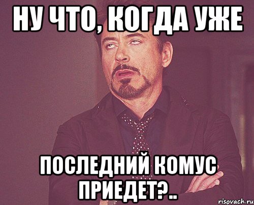 Ну что, когда уже последний комус приедет?.., Мем твое выражение лица