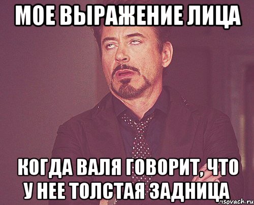 Мое выражение лица Когда Валя говорит, что у нее толстая задница, Мем твое выражение лица