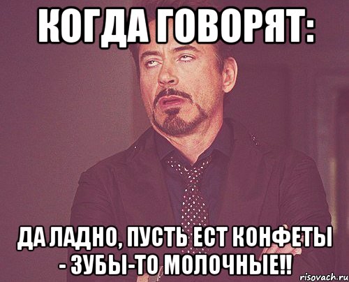 Когда говорят: Да ладно, пусть ест конфеты - зубы-то молочные!!, Мем твое выражение лица