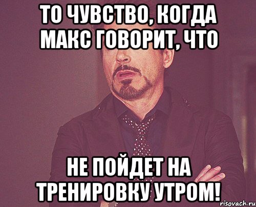 То чувство, когда Макс говорит, что не пойдет на тренировку утром!, Мем твое выражение лица