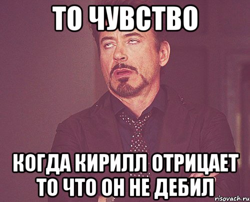 То чувство Когда Кирилл отрицает то что он не дебил, Мем твое выражение лица