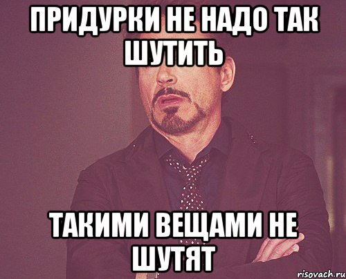 придурки не надо так шутить такими вещами не шутят, Мем твое выражение лица