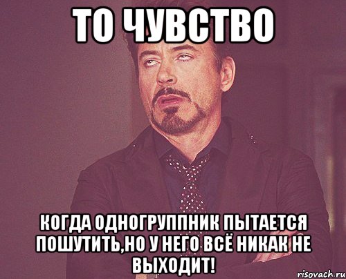 То чувство Когда одногруппник пытается пошутить,но у него всё никак не выходит!, Мем твое выражение лица