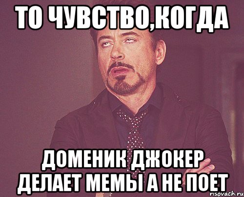 то чувство,когда Доменик Джокер делает мемы а не поет, Мем твое выражение лица