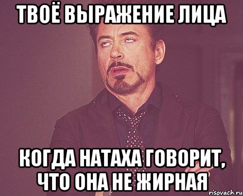 твоё выражение лица когда натаха говорит, что она не жирная, Мем твое выражение лица