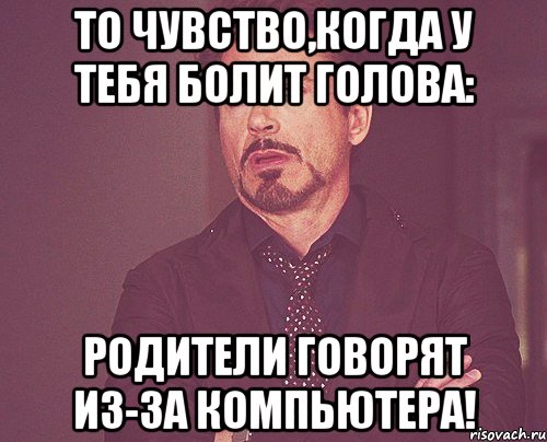 То чувство,когда у тебя болит голова: Родители говорят из-за компьютера!, Мем твое выражение лица