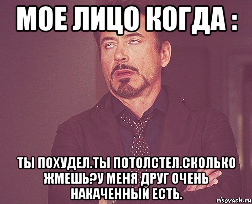 Мое лицо когда : Ты похудел.ты потолстел.Сколько жмешь?У меня друг очень накаченный есть., Мем твое выражение лица