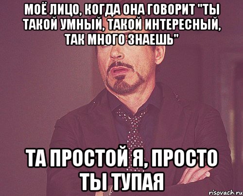 Моё лицо, когда она говорит "ты такой умный, такой интересный, так много знаешь" Та простой я, просто ты тупая, Мем твое выражение лица