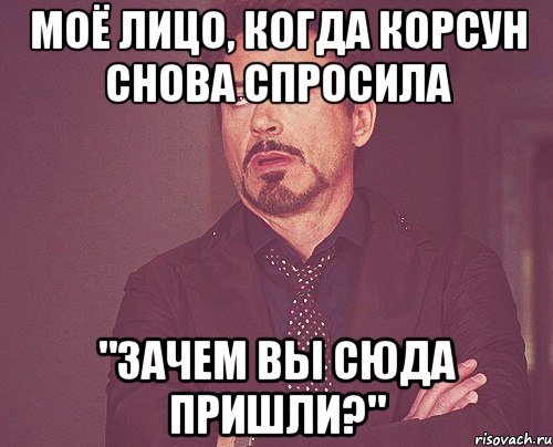 Моё лицо, когда Корсун снова спросила "Зачем Вы сюда пришли?", Мем твое выражение лица