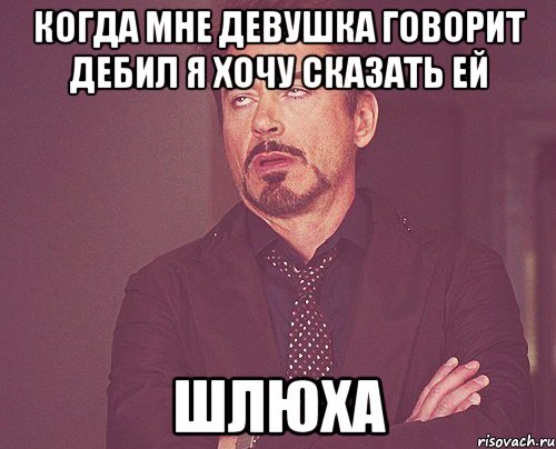 Когда мне девушка говорит дебил я хочу сказать ей ШЛЮХА, Мем твое выражение лица