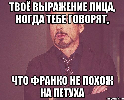 твоё выражение лица, когда тебе говорят, что Франко не похож на петуха, Мем твое выражение лица