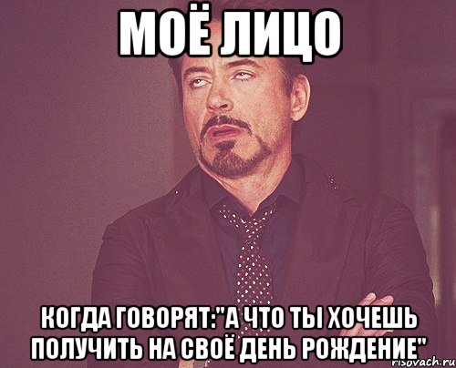 МОЁ ЛИЦО КОГДА ГОВОРЯТ:"А ЧТО ТЫ ХОЧЕШЬ ПОЛУЧИТЬ НА СВОЁ ДЕНЬ РОЖДЕНИЕ", Мем твое выражение лица