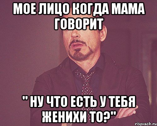 Мое лицо когда мама говорит " ну что есть у тебя женихи то?", Мем твое выражение лица