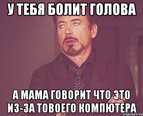 У тебя болит голова А мама говорит что это из-за товоего компютера, Мем твое выражение лица