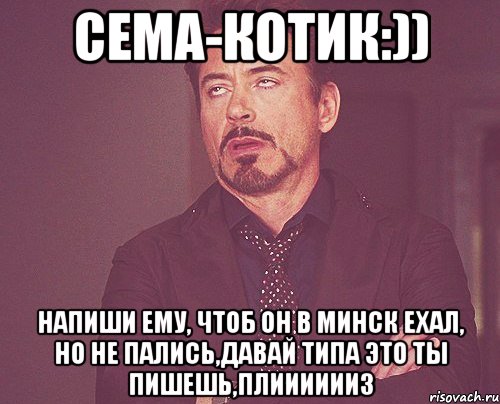 Сема-котик:)) Напиши ему, чтоб он в Минск ехал, но не пались,давай типа это ты пишешь,плииииииз, Мем твое выражение лица