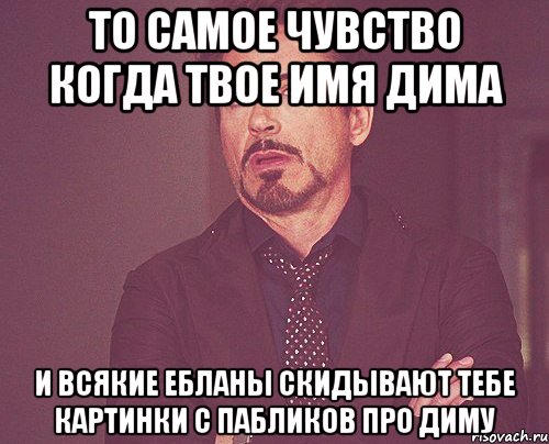 то самое чувство когда твое имя Дима и всякие ебланы скидывают тебе картинки с пабликов про Диму, Мем твое выражение лица