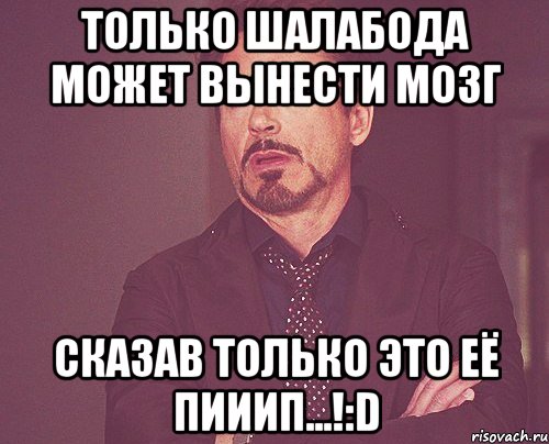 Только Шалабода может вынести мозг сказав только это её пииип...!:D, Мем твое выражение лица