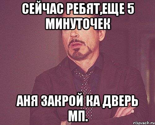 сейчас ребят,еще 5 минуточек Аня закрой ка дверь МП., Мем твое выражение лица