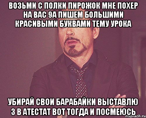 возьми с полки пирожок мне похер на вас 9а пишем большими красивыми буквами тему урока убирай свои барабайки выставлю 3 в атестат вот тогда и посмеюсь, Мем твое выражение лица