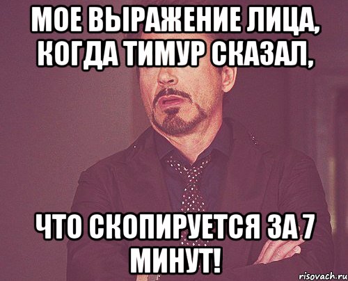 Мое выражение лица, когда Тимур сказал, что скопируется за 7 минут!, Мем твое выражение лица