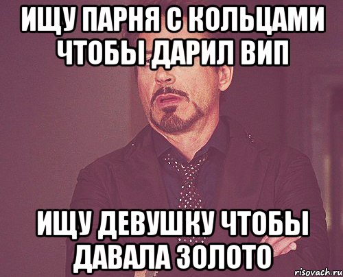 Ищу парня с кольцами чтобы дарил ВИП Ищу девушку чтобы давала золото, Мем твое выражение лица